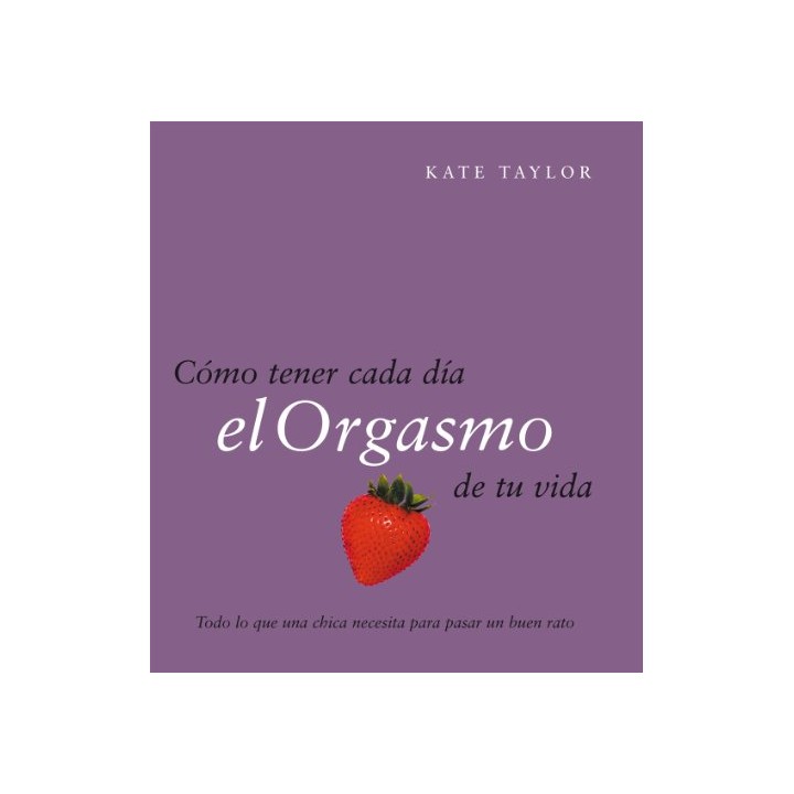 Como Tener Cada Dia El Orgasmo De Tu Vida: Todo lo que una chica necesita para pasar un buen rato